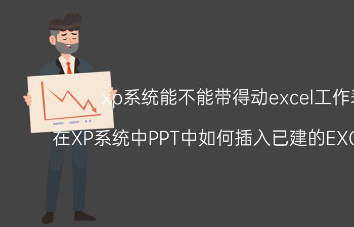 xp系统能不能带得动excel工作表 在XP系统中PPT中如何插入已建的EXCEL表格？